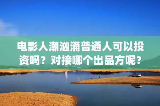 电影人潮汹涌普通人可以投资吗？对接哪个出品方呢？(人潮汹涌电影原声)