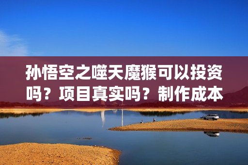 孙悟空之噬天魔猴可以投资吗？项目真实吗？制作成本多少？ (孙悟空之噬天魔猴完整版)