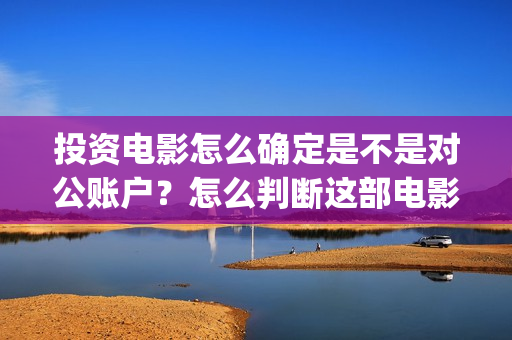投资电影怎么确定是不是对公账户？怎么判断这部电影值不值得投资？ (投资电影怎么盈利)