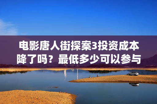 电影唐人街探案3投资成本降了吗？最低多少可以参与？(电影唐人街探案1完整版)