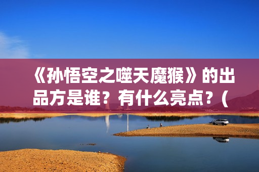 《孙悟空之噬天魔猴》的出品方是谁？有什么亮点？(孙悟空之噬天魔猴免费下载)