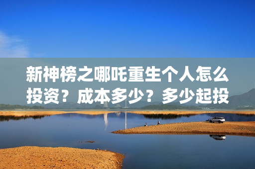 新神榜之哪吒重生个人怎么投资？成本多少？多少起投？(新神榜哪吒重生2免费观看)