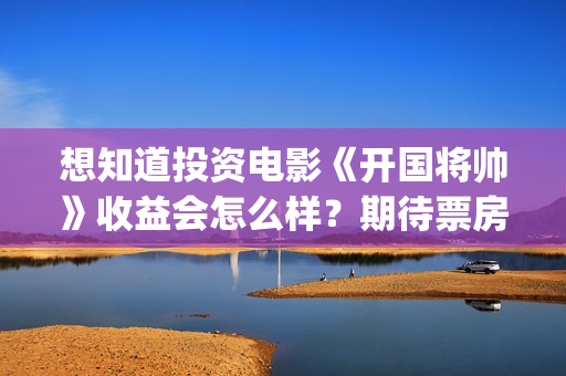 想知道投资电影《开国将帅》收益会怎么样？期待票房？(投资电影的正规渠道)