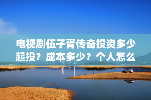 电视剧伍子胥传奇投资多少起投？成本多少？个人怎么投资？(电视剧伍子胥传奇)