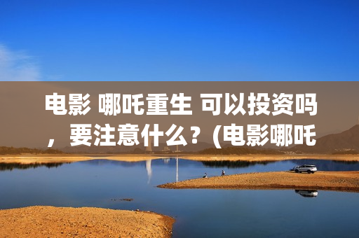 电影 哪吒重生 可以投资吗，要注意什么？(电影哪吒重生孙悟空)