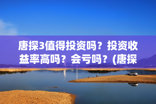 唐探3值得投资吗？投资收益率高吗？会亏吗？(唐探三 投资)
