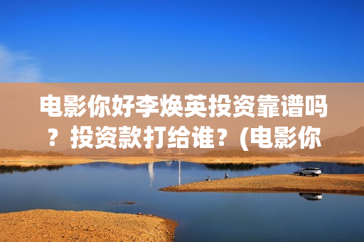 电影你好李焕英投资靠谱吗？投资款打给谁？(电影你好李焕英在线观看)