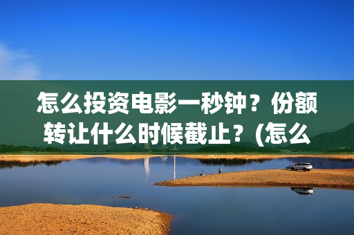 怎么投资电影一秒钟？份额转让什么时候截止？(怎么进行电影投资)