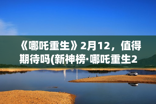 《哪吒重生》2月12，值得期待吗(新神榜·哪吒重生2)