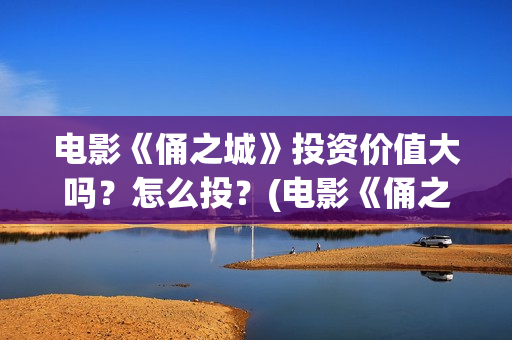 电影《俑之城》投资价值大吗？怎么投？(电影《俑之城》在线观看)