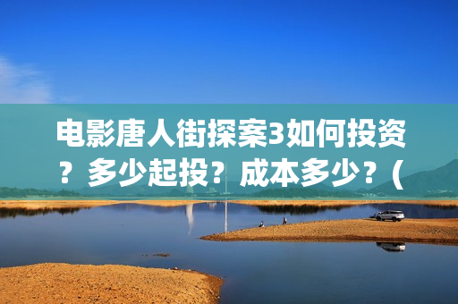 电影唐人街探案3如何投资？多少起投？成本多少？(电影唐人街探案3)