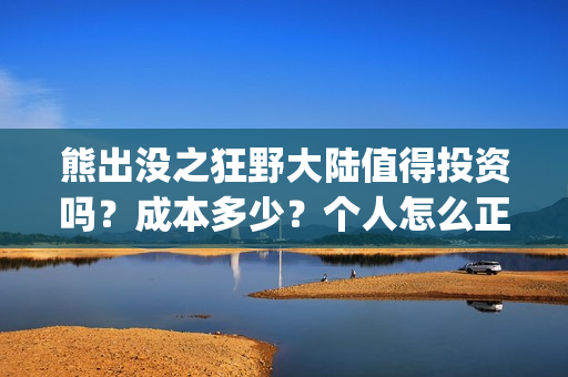 熊出没之狂野大陆值得投资吗？成本多少？个人怎么正规参与？(熊出没之狂野大陆免费观看完整版在线观看)