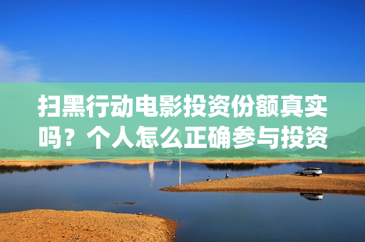 扫黑行动电影投资份额真实吗？个人怎么正确参与投资？(扫黑行动观看)