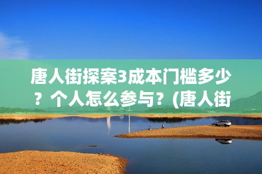唐人街探案3成本门槛多少？个人怎么参与？(唐人街探案3收官之作)