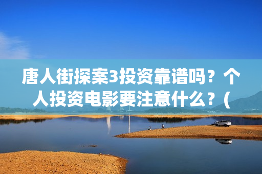 唐人街探案3投资靠谱吗？个人投资电影要注意什么？(唐人街探案3投资方)