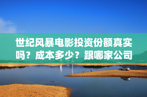 世纪风暴电影投资份额真实吗？成本多少？跟哪家公司签约？(世纪风暴在线观看)
