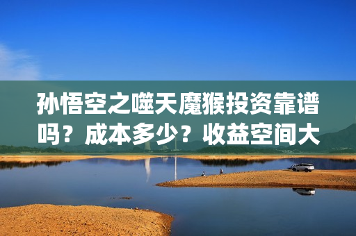 孙悟空之噬天魔猴投资靠谱吗？成本多少？收益空间大吗？(孙悟空之噬天魔猴什么时候才上映)