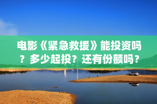 电影《紧急救援》能投资吗？多少起投？还有份额吗？(电影《紧急救援》在线观看)