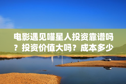 电影遇见喵星人投资靠谱吗？投资价值大吗？成本多少？(电影遇见喵星人在线观看)