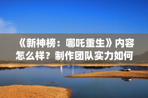 《新神榜：哪吒重生》内容怎么样？制作团队实力如何？投资收益如何？(新神榜哪吒重生免费观看完整版电影)