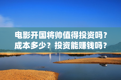 电影开国将帅值得投资吗？成本多少？投资能赚钱吗？(电影开国将帅1955)