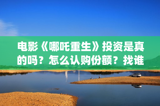 电影《哪吒重生》投资是真的吗？怎么认购份额？找谁投？ (新电影哪吒重生)