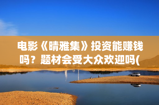 电影《晴雅集》投资能赚钱吗？题材会受大众欢迎吗(电影《晴雅集》在线完整)