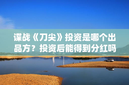 谍战《刀尖》投资是哪个出品方？投资后能得到分红吗？怎么查询项目真实性？(谍战片刀尖)