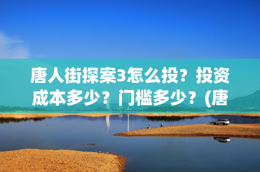 唐人街探案3怎么投？投资成本多少？门槛多少？(唐人街探案怎么一部不如一部)