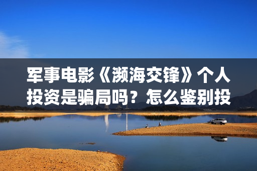 军事电影《濒海交锋》个人投资是骗局吗？怎么鉴别投资骗局?正确投资途径是什么？(电影濒海交锋可以投资吗?)