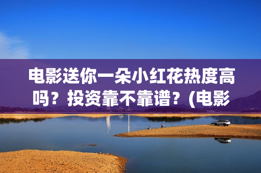 电影送你一朵小红花热度高吗？投资靠不靠谱？(电影送你一朵小红花演员表)