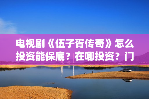 电视剧《伍子胥传奇》怎么投资能保底？在哪投资？门槛多少(伍子胥的影视剧)