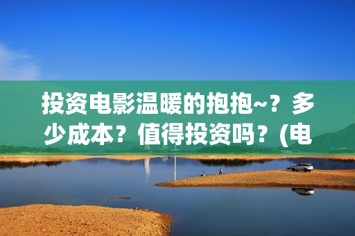 投资电影温暖的抱抱~？多少成本？值得投资吗？(电影《温暖》)