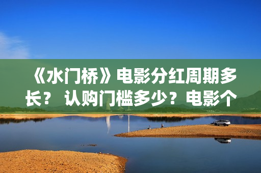 《水门桥》电影分红周期多长？ 认购门槛多少？电影个人认购门槛高吗？(志愿军水门桥电影)