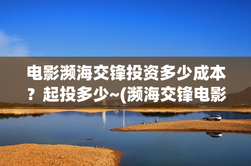 电影濒海交锋投资多少成本？起投多少~(濒海交锋电影是不是真实事件)
