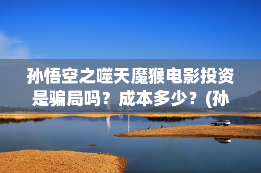 孙悟空之噬天魔猴电影投资是骗局吗？成本多少？(孙悟空之噬天魔猴上映了吗)