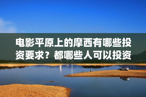 电影平原上的摩西有哪些投资要求？都哪些人可以投资？(平原上的摩西电影官方微博)