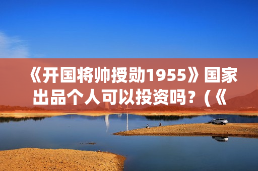 《开国将帅授勋1955》国家出品个人可以投资吗？(《开国将帅授勋1955》电影免费观看)