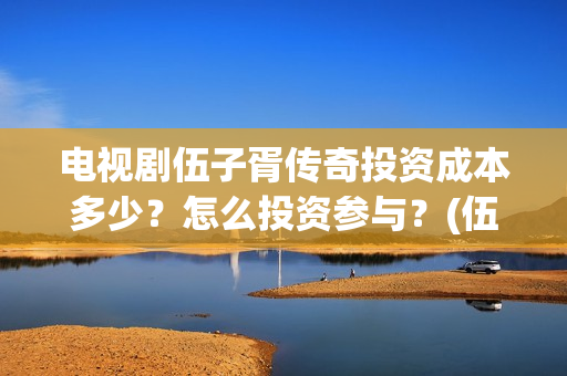 电视剧伍子胥传奇投资成本多少？怎么投资参与？(伍子胥传奇拍摄最新动态)