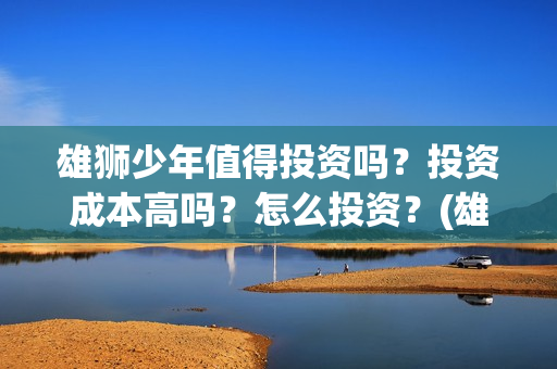 雄狮少年值得投资吗？投资成本高吗？怎么投资？(雄狮少年保底发行)