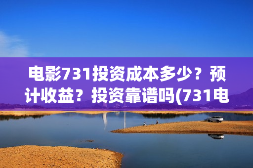 电影731投资成本多少？预计收益？投资靠谱吗(731电影能随便入股吗)