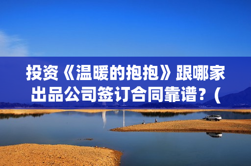 投资《温暖的抱抱》跟哪家出品公司签订合同靠谱？(温暖的抱抱投资额)