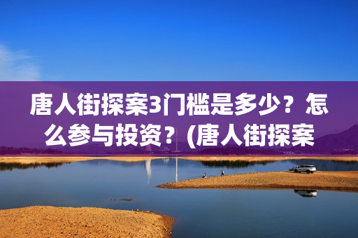唐人街探案3门槛是多少？怎么参与投资？(唐人街探案三)
