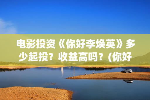 电影投资《你好李焕英》多少起投？收益高吗？(你好电影简介)