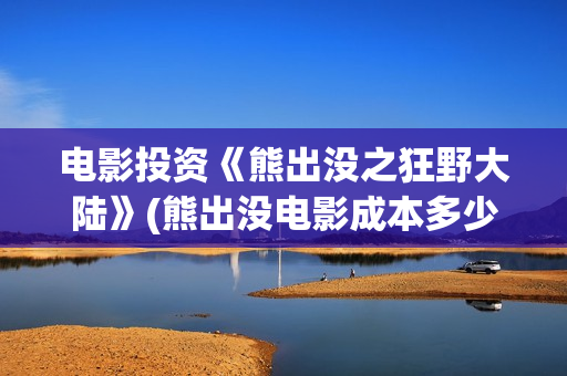 电影投资《熊出没之狂野大陆》(熊出没电影成本多少)