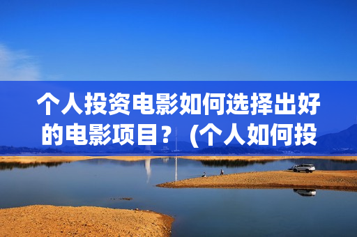 个人投资电影如何选择出好的电影项目？ (个人如何投资电影项目)