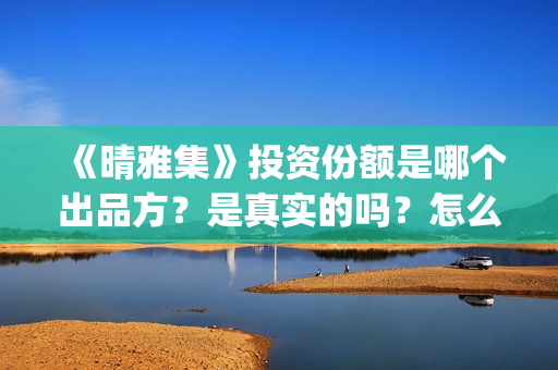 《晴雅集》投资份额是哪个出品方？是真实的吗？怎么认购投资份额(晴雅集的投资方)