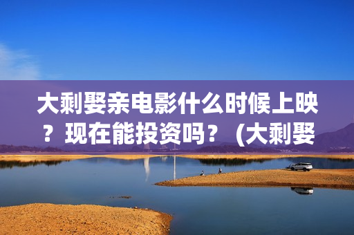 大剩娶亲电影什么时候上映？现在能投资吗？ (大剩娶亲杀青)