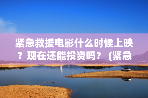紧急救援电影什么时候上映？现在还能投资吗？ (紧急救援电影什么时候拍的)