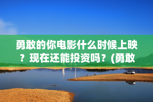 勇敢的你电影什么时候上映？现在还能投资吗？(勇敢的你上映)